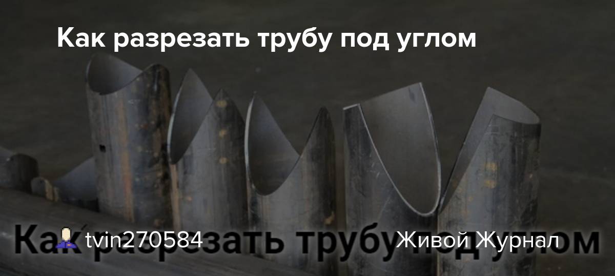 Резка труб под углом: преимущества и недостатки разных способов + пример выполнения работ
